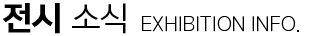 전시 소식 - EXHIBITION INFO.
